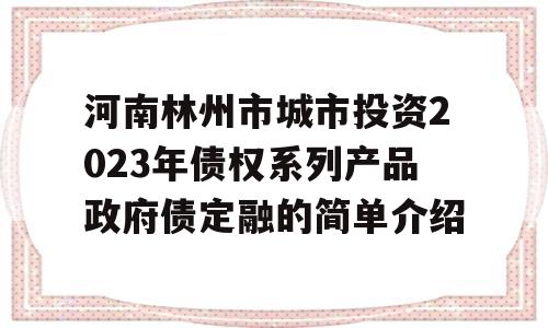 河南林州市城市投资2023年债权系列产品政府债定融的简单介绍