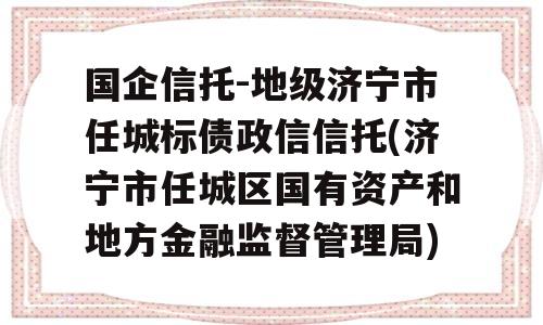 国企信托-地级济宁市任城标债政信信托(济宁市任城区国有资产和地方金融监督管理局)