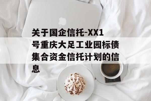 关于国企信托-XX1号重庆大足工业园标债集合资金信托计划的信息