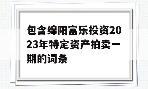 包含绵阳富乐投资2023年特定资产拍卖一期的词条