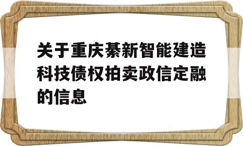 关于重庆綦新智能建造科技债权拍卖政信定融的信息