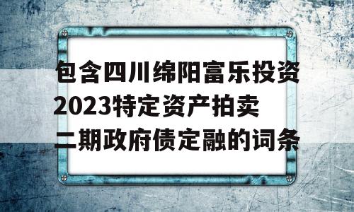 包含四川绵阳富乐投资2023特定资产拍卖二期政府债定融的词条