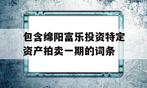 包含绵阳富乐投资特定资产拍卖一期的词条