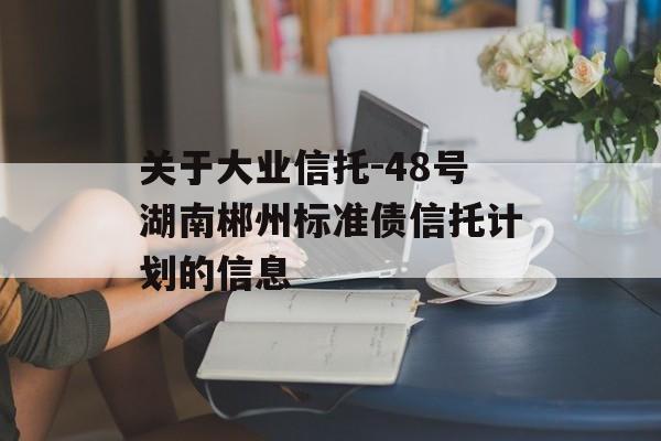 关于大业信托-48号湖南郴州标准债信托计划的信息