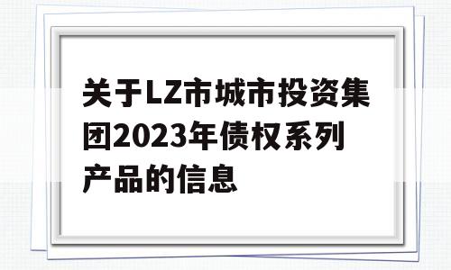 关于LZ市城市投资集团2023年债权系列产品的信息