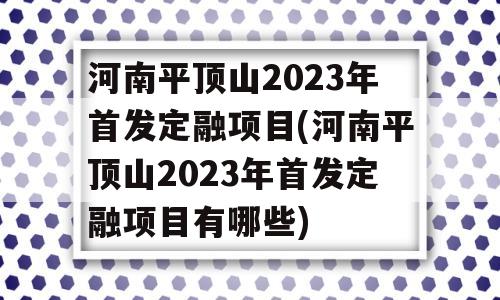 河南平顶山2023年首发定融项目(河南平顶山2023年首发定融项目有哪些)