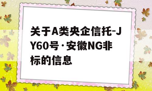 关于A类央企信托-JY60号·安徽NG非标的信息