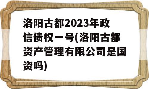 洛阳古都2023年政信债权一号(洛阳古都资产管理有限公司是国资吗)