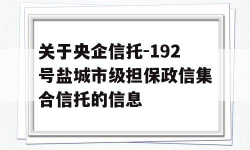 关于央企信托-192号盐城市级担保政信集合信托的信息