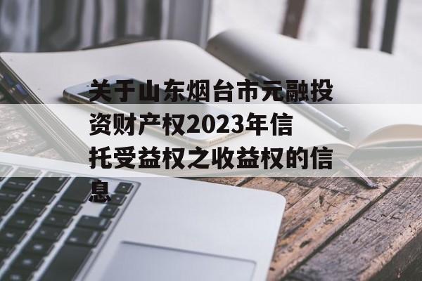 关于山东烟台市元融投资财产权2023年信托受益权之收益权的信息