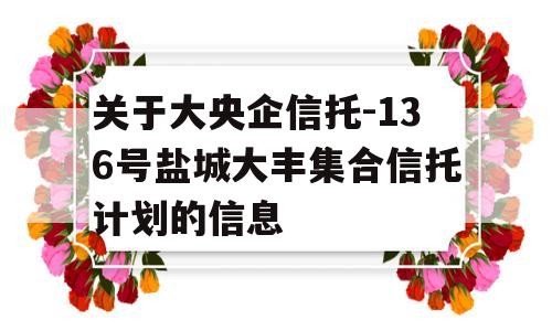 关于大央企信托-136号盐城大丰集合信托计划的信息