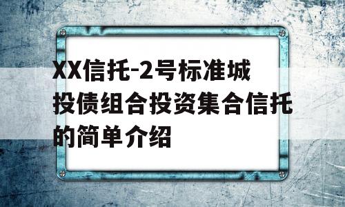 XX信托-2号标准城投债组合投资集合信托的简单介绍