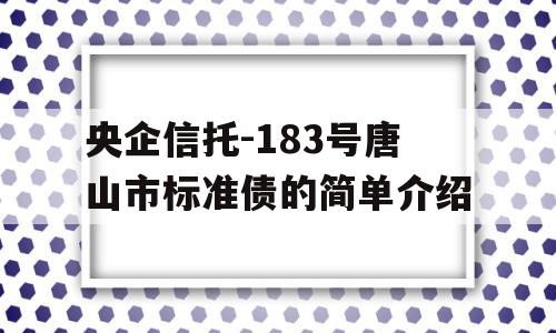 央企信托-183号唐山市标准债的简单介绍