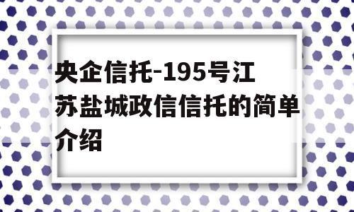 央企信托-195号江苏盐城政信信托的简单介绍