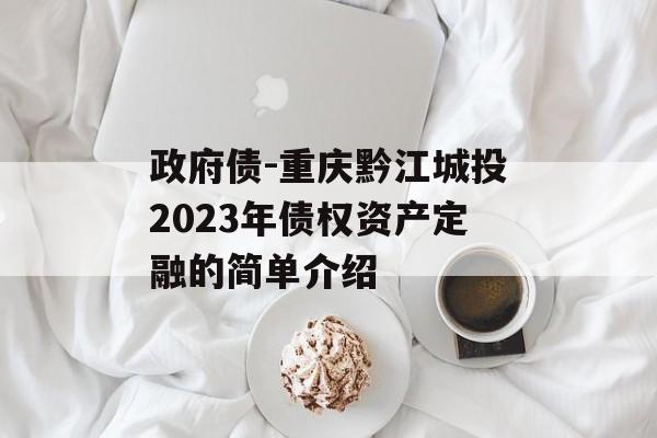 政府债-重庆黔江城投2023年债权资产定融的简单介绍