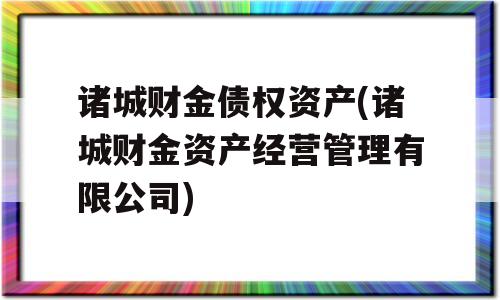 诸城财金债权资产(诸城财金资产经营管理有限公司)