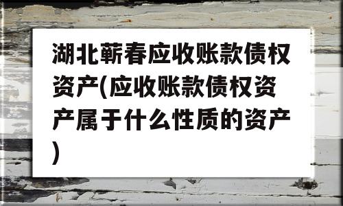 湖北蕲春应收账款债权资产(应收账款债权资产属于什么性质的资产)