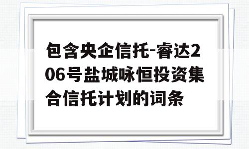 包含央企信托-睿达206号盐城咏恒投资集合信托计划的词条