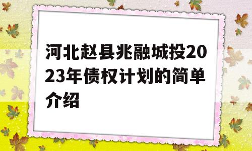 河北赵县兆融城投2023年债权计划的简单介绍