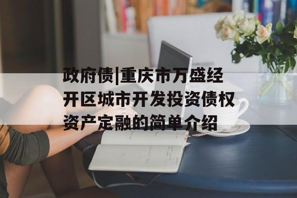 政府债|重庆市万盛经开区城市开发投资债权资产定融的简单介绍