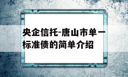 央企信托-唐山市单一标准债的简单介绍