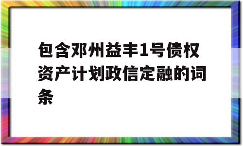 包含邓州益丰1号债权资产计划政信定融的词条