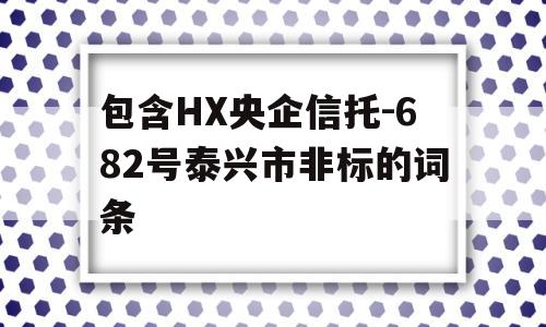 包含HX央企信托-682号泰兴市非标的词条