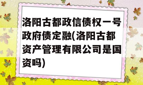 洛阳古都政信债权一号政府债定融(洛阳古都资产管理有限公司是国资吗)