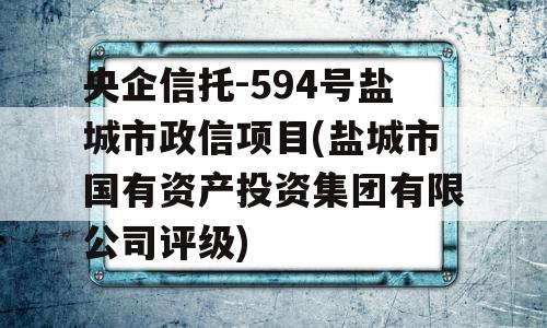 央企信托-594号盐城市政信项目(盐城市国有资产投资集团有限公司评级)