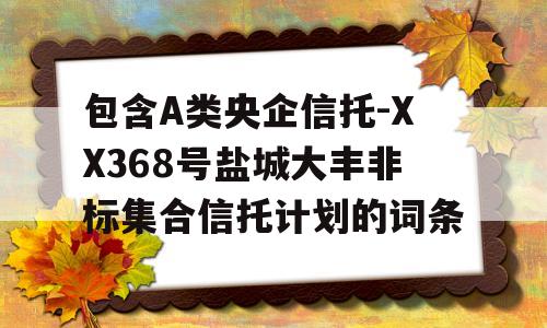 包含A类央企信托-XX368号盐城大丰非标集合信托计划的词条