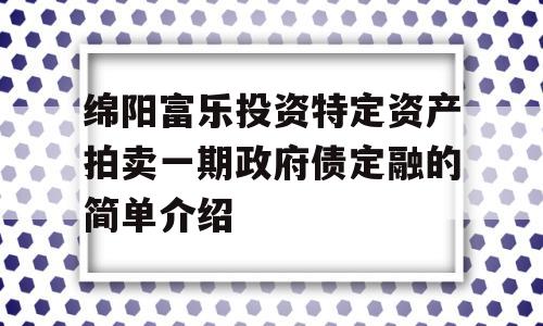 绵阳富乐投资特定资产拍卖一期政府债定融的简单介绍