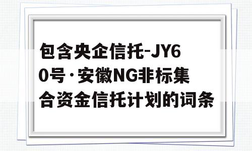 包含央企信托-JY60号·安徽NG非标集合资金信托计划的词条