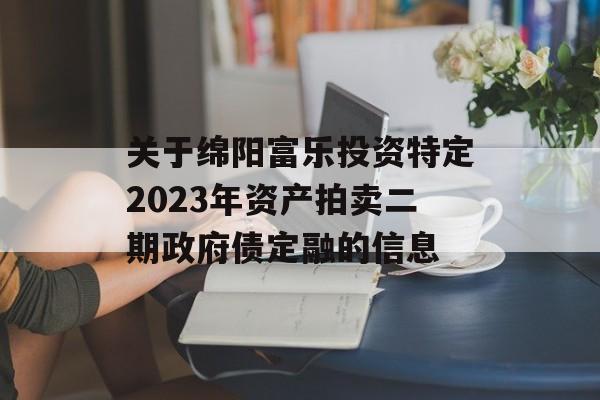 关于绵阳富乐投资特定2023年资产拍卖二期政府债定融的信息