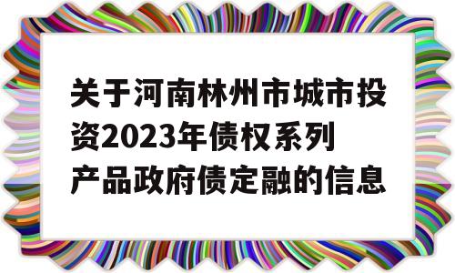 关于河南林州市城市投资2023年债权系列产品政府债定融的信息