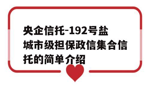 央企信托-192号盐城市级担保政信集合信托的简单介绍