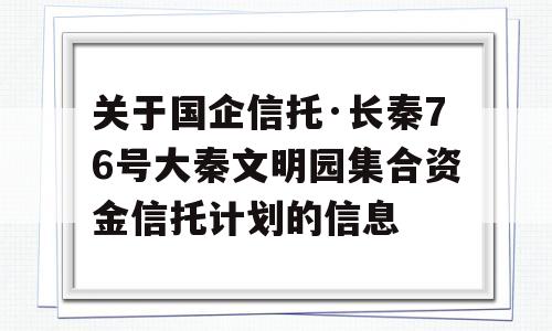 关于国企信托·长秦76号大秦文明园集合资金信托计划的信息