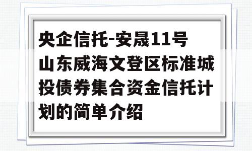 央企信托-安晟11号山东威海文登区标准城投债券集合资金信托计划的简单介绍