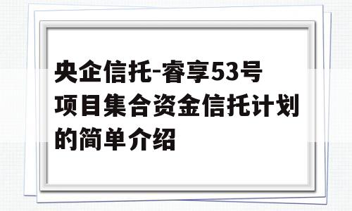 央企信托-睿享53号项目集合资金信托计划的简单介绍