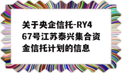 关于央企信托-RY467号江苏泰兴集合资金信托计划的信息