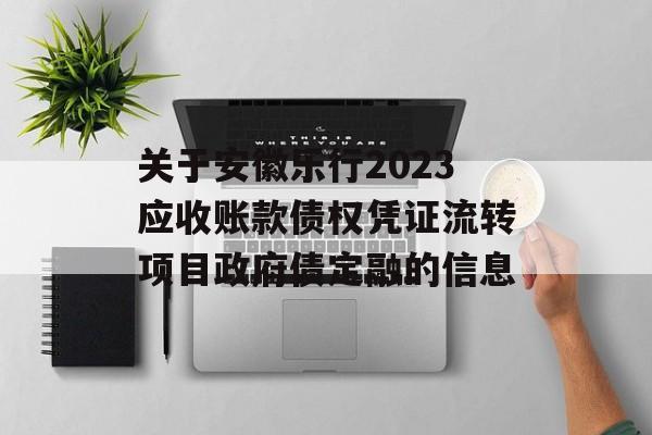 关于安徽乐行2023应收账款债权凭证流转项目政府债定融的信息