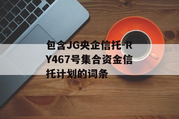 包含JG央企信托-RY467号集合资金信托计划的词条