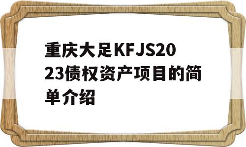 重庆大足KFJS2023债权资产项目的简单介绍