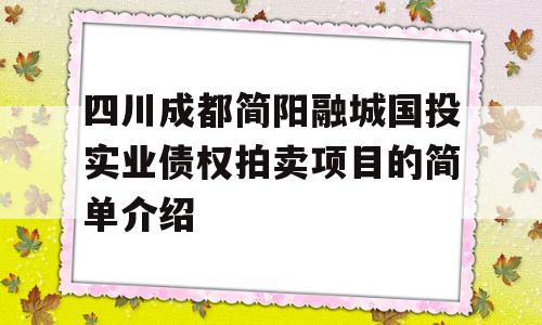 四川成都简阳融城国投实业债权拍卖项目的简单介绍