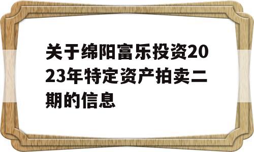 关于绵阳富乐投资2023年特定资产拍卖二期的信息