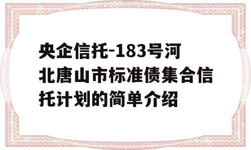 央企信托-183号河北唐山市标准债集合信托计划的简单介绍