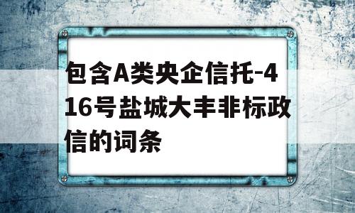 包含A类央企信托-416号盐城大丰非标政信的词条