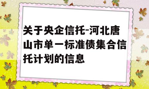 关于央企信托-河北唐山市单一标准债集合信托计划的信息