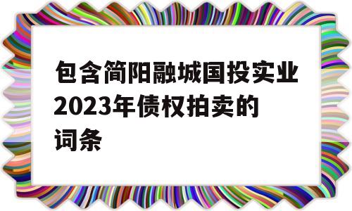 包含简阳融城国投实业2023年债权拍卖的词条