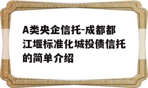 A类央企信托-成都都江堰标准化城投债信托的简单介绍