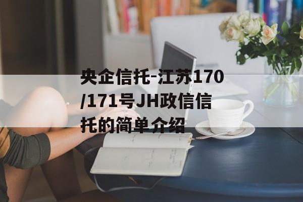 央企信托-江苏170/171号JH政信信托的简单介绍